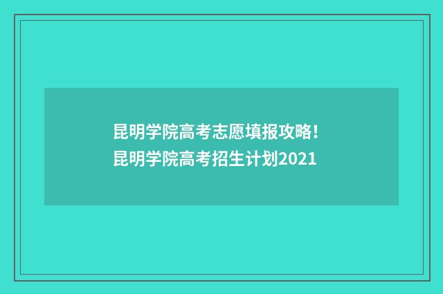 昆明学院高考志愿填报攻略！ 昆明学院高考招生计划2021