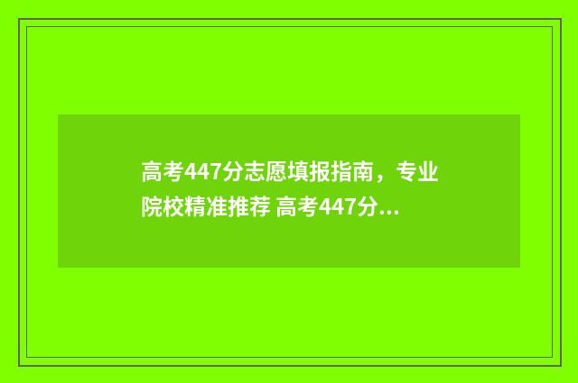 高考447分志愿填报指南，专业院校精准推荐 高考447分可以上本科吗