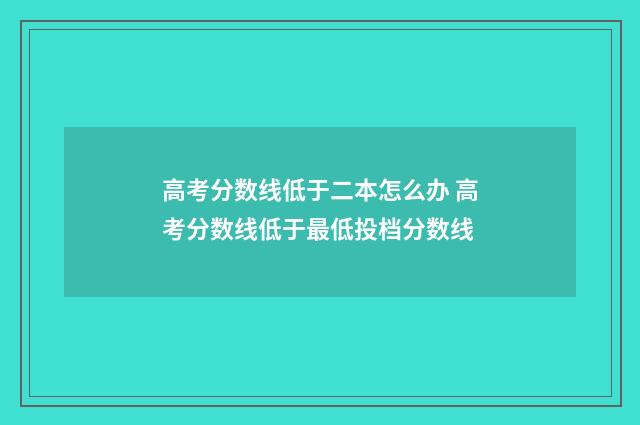 高考分数线低于二本怎么办 高考分数线低于最低投档分数线
