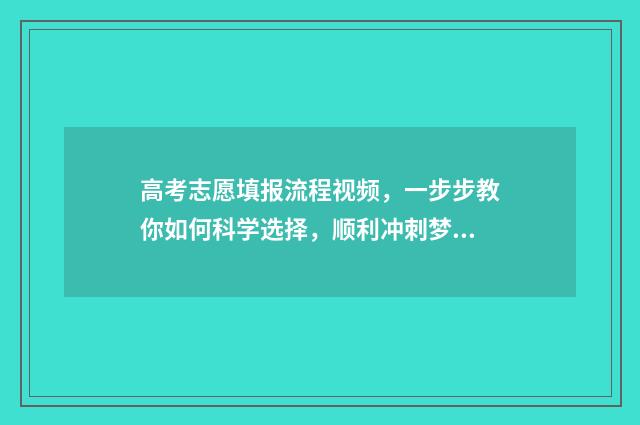 高考志愿填报流程视频，一步步教你如何科学选择，顺利冲刺梦想！ 新高考怎么填报志愿
