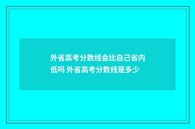 外省高考分数线会比自己省内低吗 外省高考分数线是多少