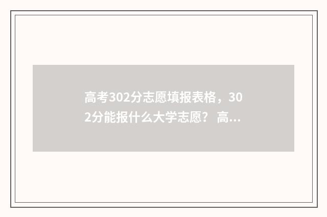 高考302分志愿填报表格，302分能报什么大学志愿？ 高考考302分能上什么学校(今年)