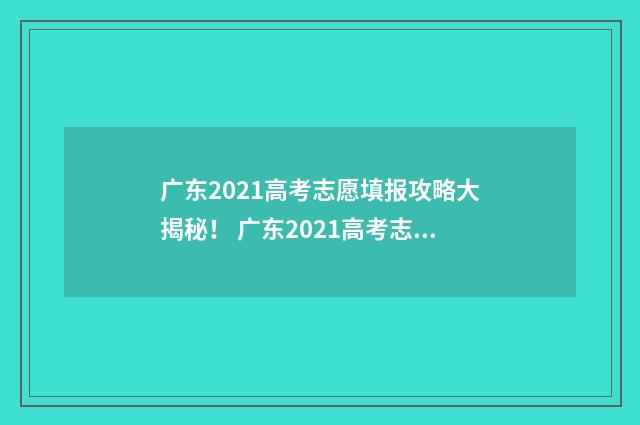 广东2021高考志愿填报攻略大揭秘！ 广东2021高考志愿填报流程图解