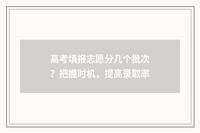高考填报志愿分几个批次？把握时机，提高录取率