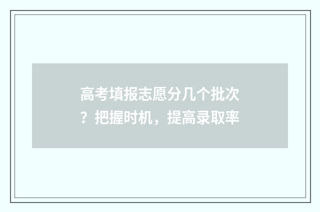 高考填报志愿分几个批次？把握时机，提高录取率