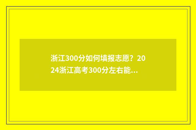 浙江300分如何填报志愿？2024浙江高考300分左右能上什么大学？ 浙江考生300分能上什么大学