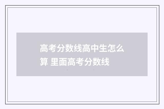 高考分数线高中生怎么算 里面高考分数线