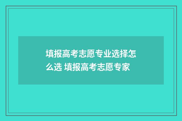 填报高考志愿专业选择怎么选 填报高考志愿专家