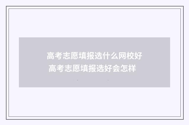 高考志愿填报选什么网校好 高考志愿填报选好会怎样