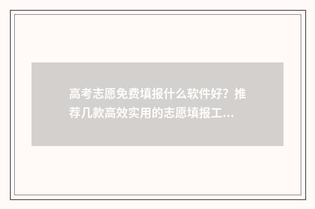 高考志愿免费填报什么软件好？推荐几款高效实用的志愿填报工具 高考志愿免费填报破解版