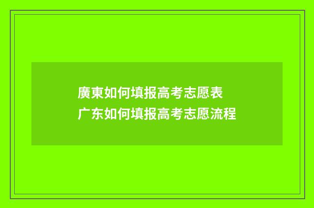 廣東如何填报高考志愿表 广东如何填报高考志愿流程