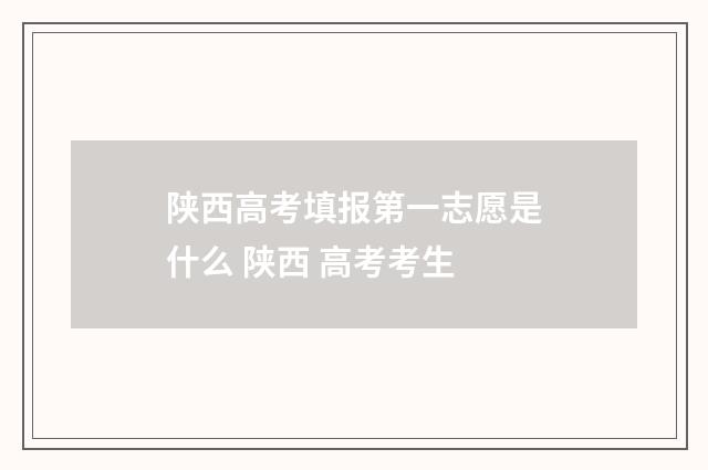 陕西高考填报第一志愿是什么 陕西 高考考生