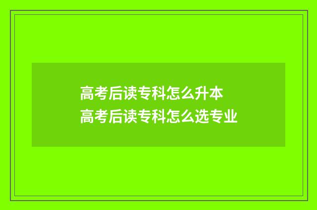 高考后读专科怎么升本 高考后读专科怎么选专业