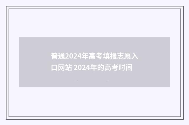 普通2024年高考填报志愿入口网站 2024年的高考时间