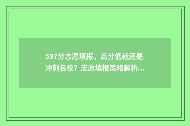 597分志愿填报，高分低就还是冲刺名校？志愿填报策略解析 592怎么报志愿