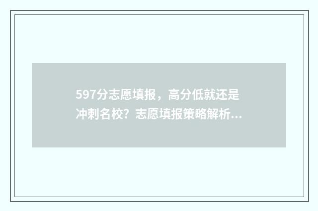 597分志愿填报，高分低就还是冲刺名校？志愿填报策略解析 592怎么报志愿