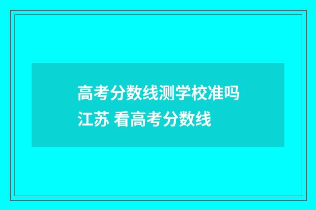 高考分数线测学校准吗江苏 看高考分数线