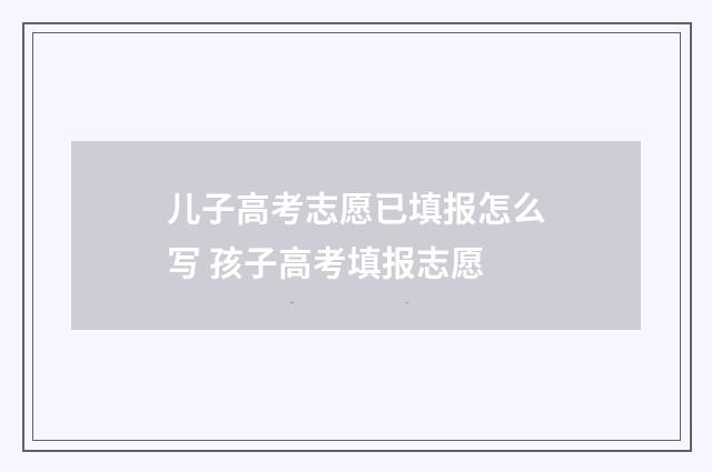 儿子高考志愿已填报怎么写 孩子高考填报志愿