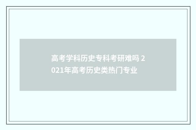 高考学科历史专科考研难吗 2021年高考历史类热门专业
