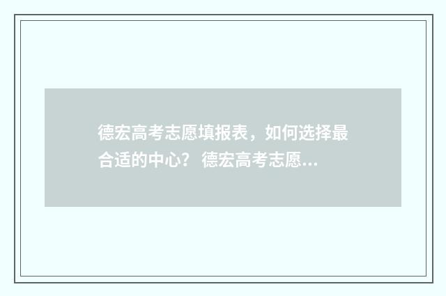 德宏高考志愿填报表，如何选择最合适的中心？ 德宏高考志愿填报机构
