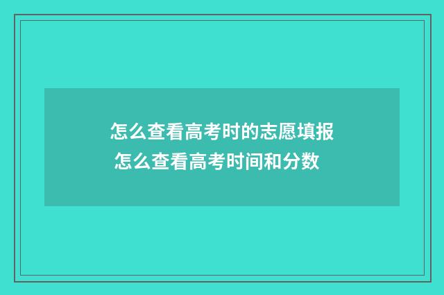 怎么查看高考时的志愿填报 怎么查看高考时间和分数