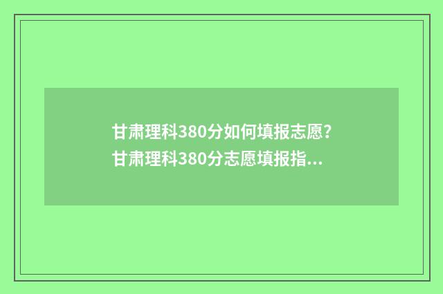 甘肃理科380分如何填报志愿？甘肃理科380分志愿填报指南 2021年甘肃理科380分
