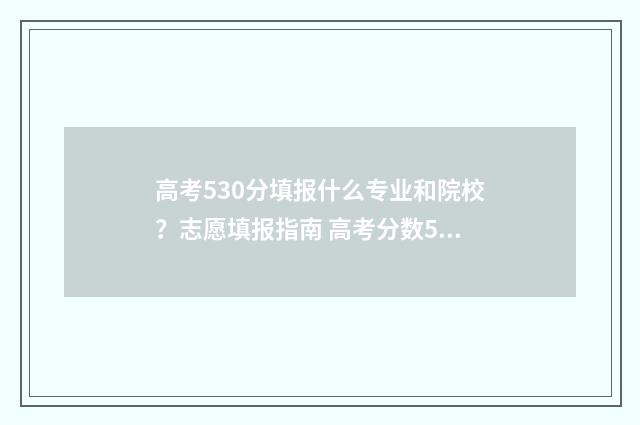 高考530分填报什么专业和院校？志愿填报指南 高考分数530分