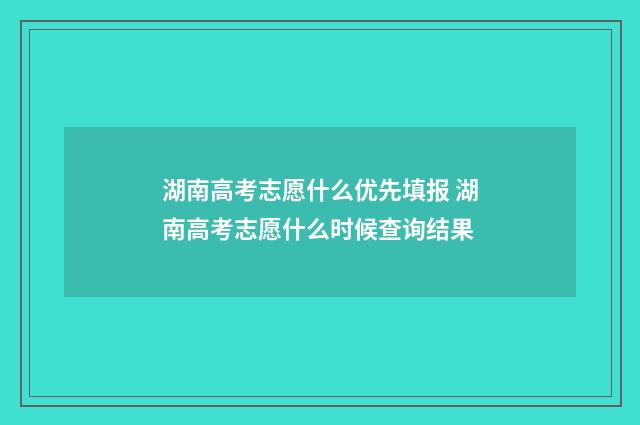 湖南高考志愿什么优先填报 湖南高考志愿什么时候查询结果