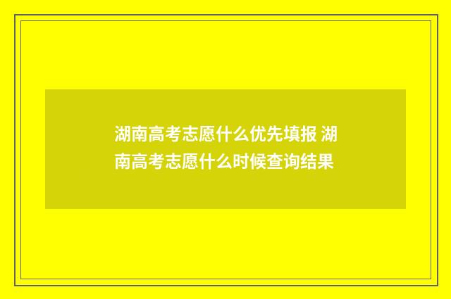 湖南高考志愿什么优先填报 湖南高考志愿什么时候查询结果