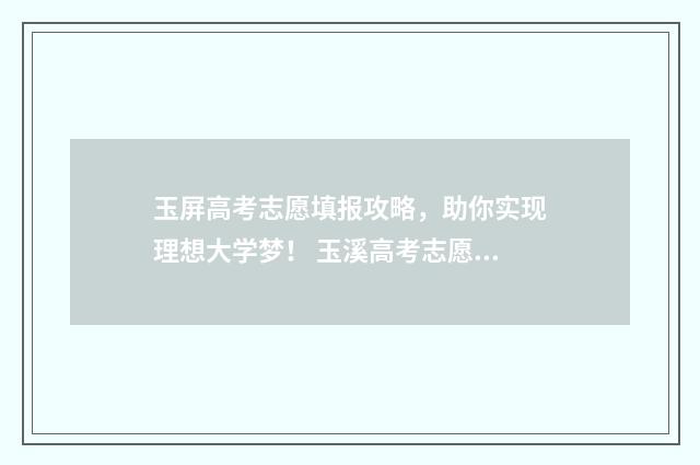 玉屏高考志愿填报攻略，助你实现理想大学梦！ 玉溪高考志愿咨询