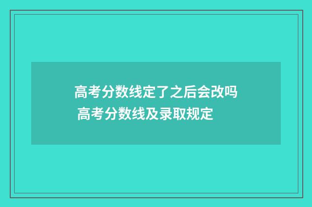 高考分数线定了之后会改吗 高考分数线及录取规定