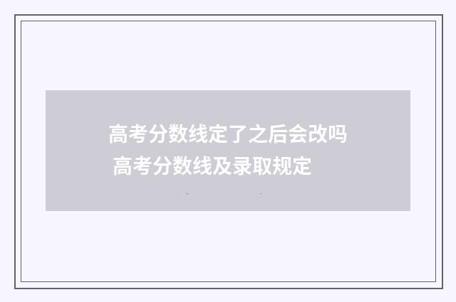 高考分数线定了之后会改吗 高考分数线及录取规定