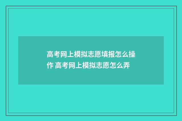 高考网上模拟志愿填报怎么操作 高考网上模拟志愿怎么弄