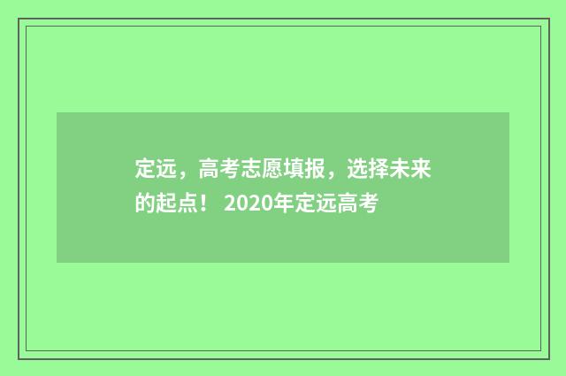 定远，高考志愿填报，选择未来的起点！ 2020年定远高考