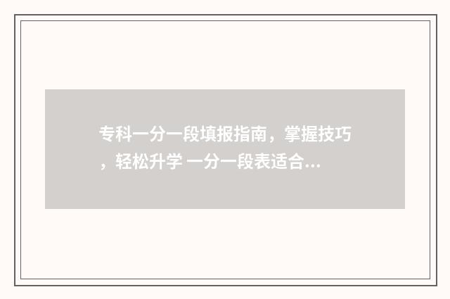 专科一分一段填报指南，掌握技巧，轻松升学 一分一段表适合专科填报