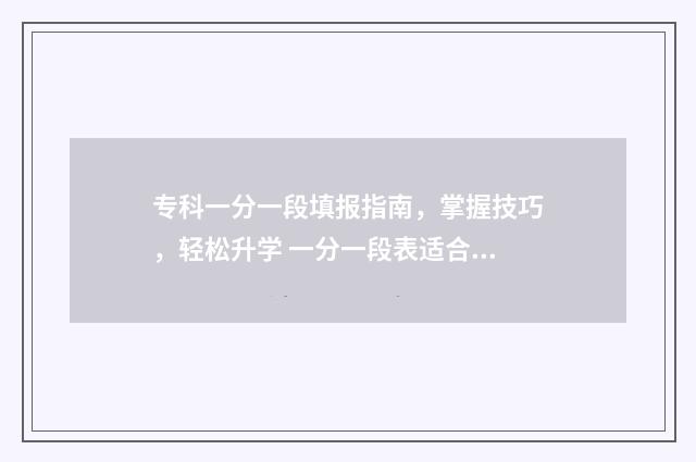 专科一分一段填报指南，掌握技巧，轻松升学 一分一段表适合专科填报