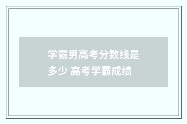 学霸男高考分数线是多少 高考学霸成绩