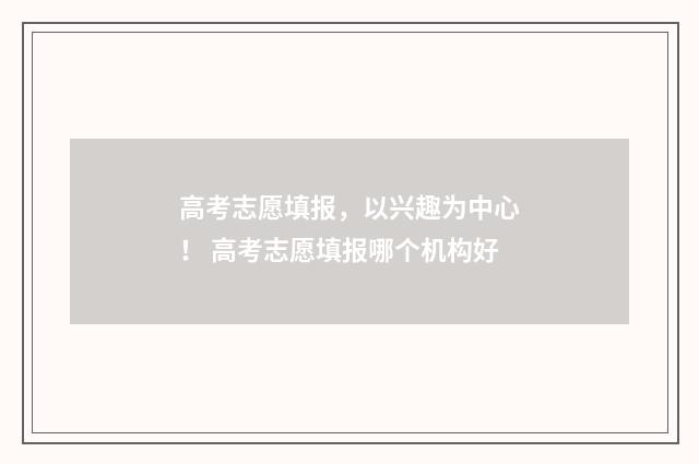 高考志愿填报，以兴趣为中心！ 高考志愿填报哪个机构好