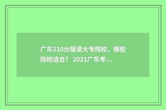 广东210分报读大专院校，哪些院校适合？ 2021广东考上211要多少分