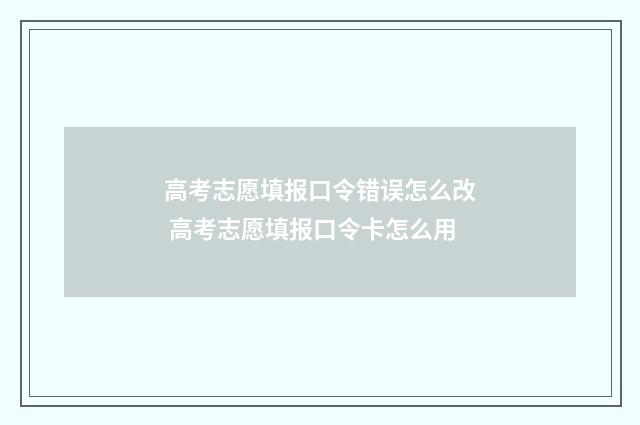高考志愿填报口令错误怎么改 高考志愿填报口令卡怎么用