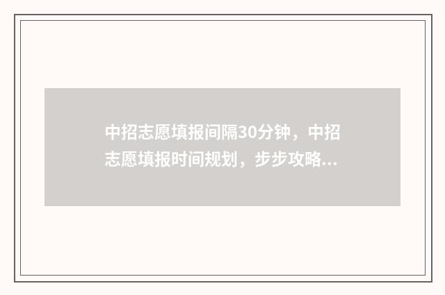 中招志愿填报间隔30分钟，中招志愿填报时间规划，步步攻略掌握填报好时机 2021年中招志愿填报操作流程