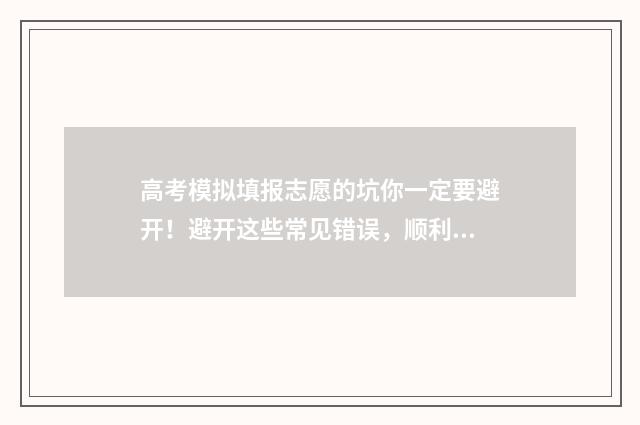 高考模拟填报志愿的坑你一定要避开！避开这些常见错误，顺利填报理想志愿 高考模拟填报志愿入口湖北