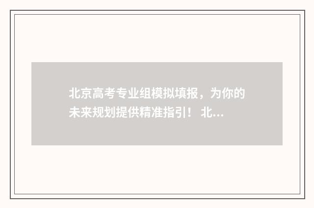 北京高考专业组模拟填报，为你的未来规划提供精准指引！ 北京高考专业组01