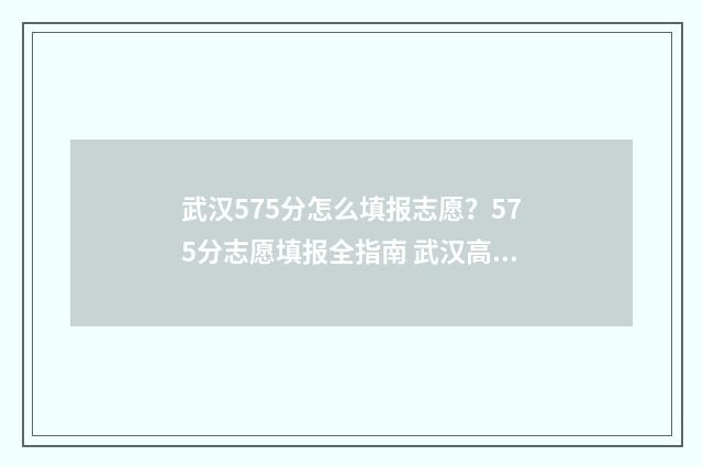 武汉575分怎么填报志愿？575分志愿填报全指南 武汉高考581分能上一本吗