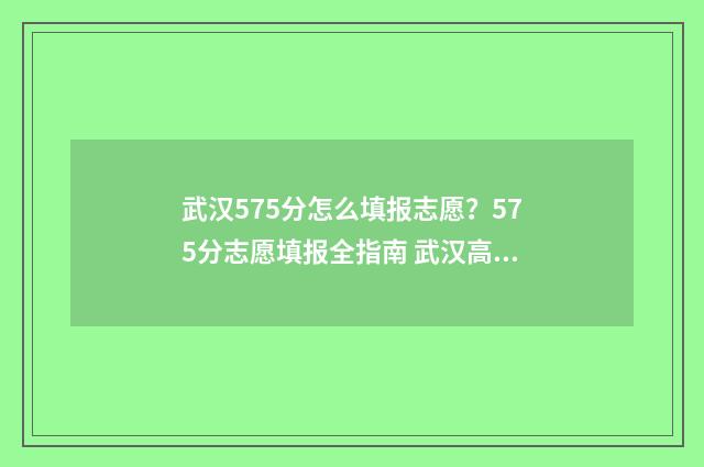 武汉575分怎么填报志愿？575分志愿填报全指南 武汉高考581分能上一本吗