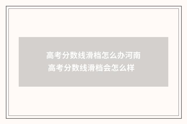高考分数线滑档怎么办河南 高考分数线滑档会怎么样