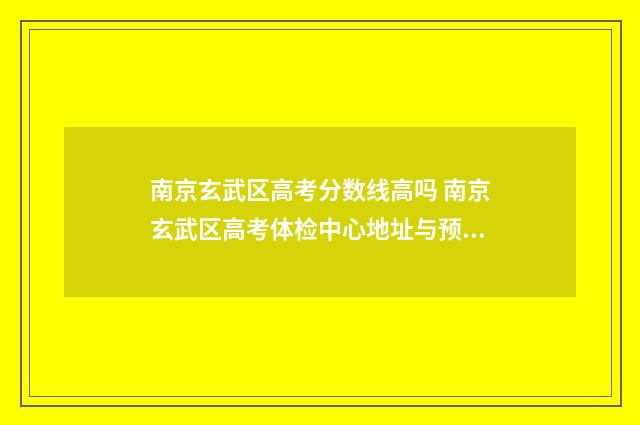南京玄武区高考分数线高吗 南京玄武区高考体检中心地址与预约方式是什么