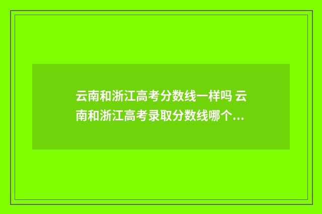 云南和浙江高考分数线一样吗 云南和浙江高考录取分数线哪个高