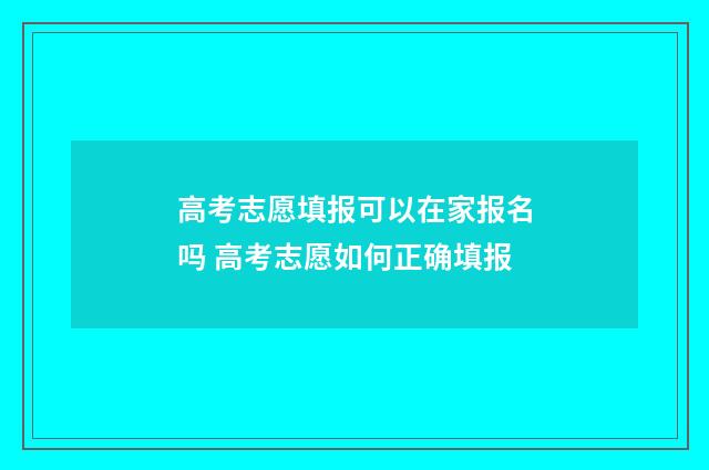 高考志愿填报可以在家报名吗 高考志愿如何正确填报