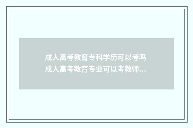 成人高考教育专科学历可以考吗 成人高考教育专业可以考教师资格证吗